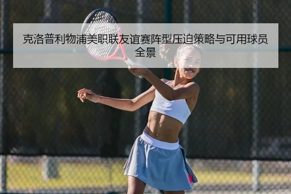 克洛普利物浦美职联友谊赛阵型压迫策略与可用球员全景